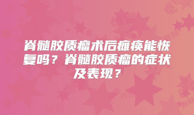 脊髓胶质瘤术后瘫痪能恢复吗？脊髓胶质瘤的症状及表现？