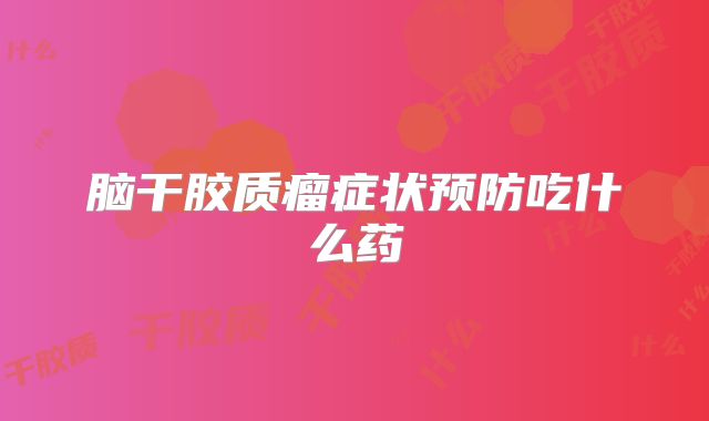 脑干胶质瘤症状预防吃什么药