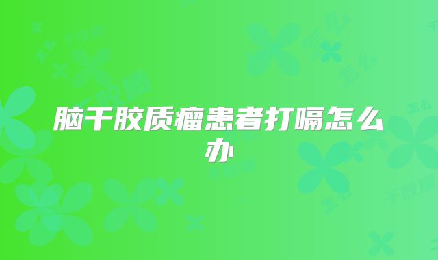 脑干胶质瘤患者打嗝怎么办