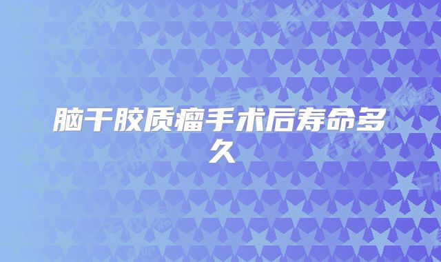 脑干胶质瘤手术后寿命多久