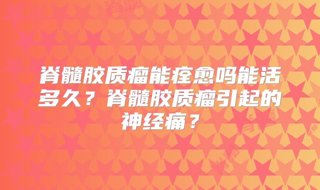 脊髓胶质瘤能痊愈吗能活多久？脊髓胶质瘤引起的神经痛？