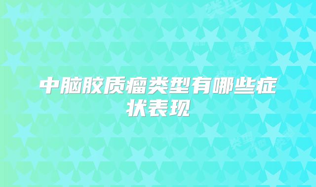 中脑胶质瘤类型有哪些症状表现
