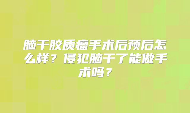 脑干胶质瘤手术后预后怎么样？侵犯脑干了能做手术吗？
