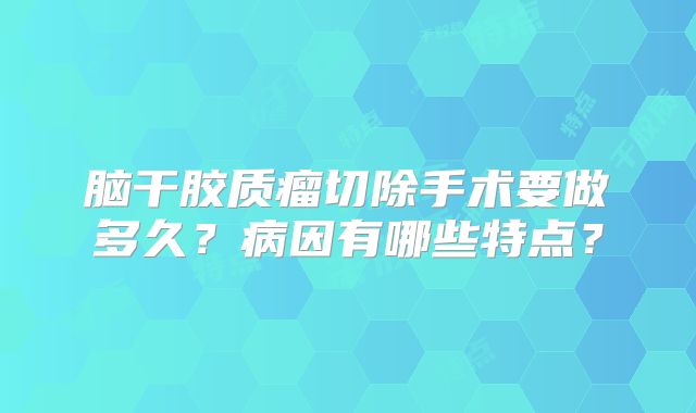脑干胶质瘤切除手术要做多久？病因有哪些特点？