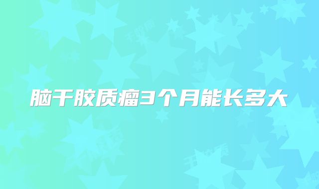 脑干胶质瘤3个月能长多大