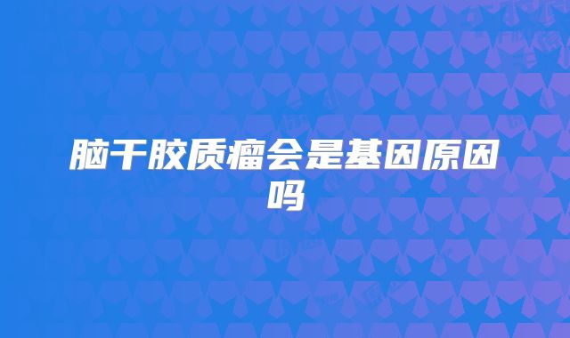 脑干胶质瘤会是基因原因吗