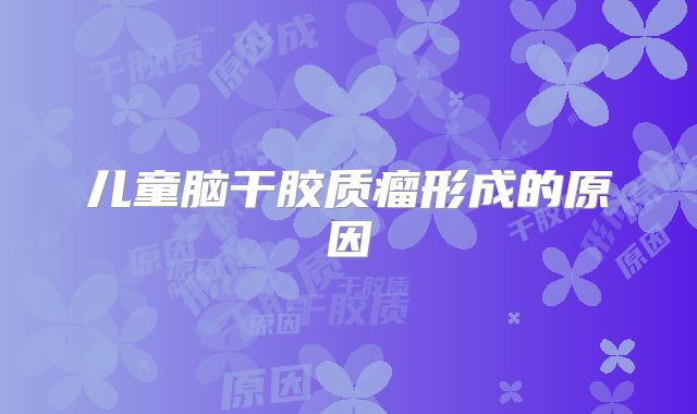 儿童脑干胶质瘤形成的原因