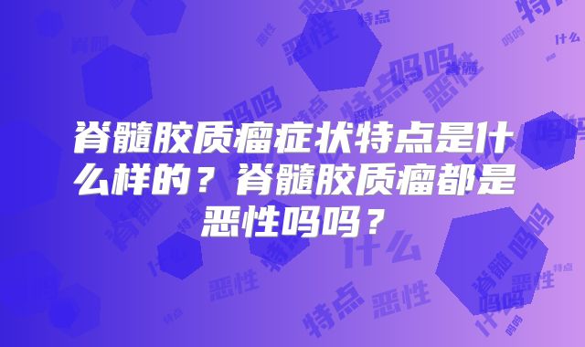 脊髓胶质瘤症状特点是什么样的？脊髓胶质瘤都是恶性吗吗？