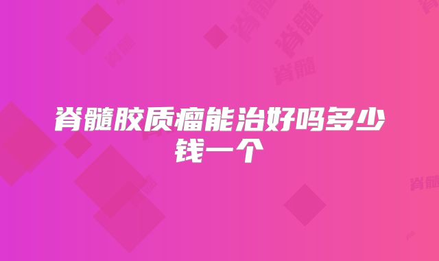 脊髓胶质瘤能治好吗多少钱一个