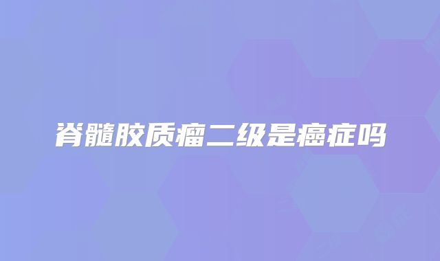 脊髓胶质瘤二级是癌症吗