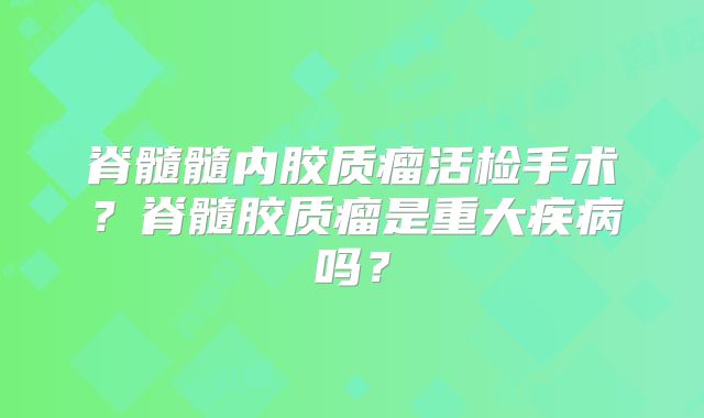 脊髓髓内胶质瘤活检手术？脊髓胶质瘤是重大疾病吗？