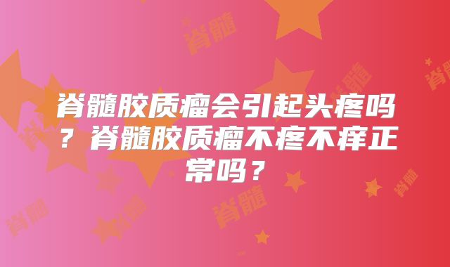 脊髓胶质瘤会引起头疼吗？脊髓胶质瘤不疼不痒正常吗？