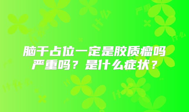 脑干占位一定是胶质瘤吗严重吗？是什么症状？