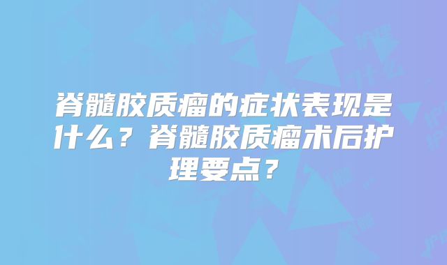 脊髓胶质瘤的症状表现是什么？脊髓胶质瘤术后护理要点？