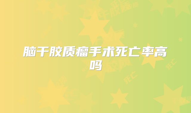 脑干胶质瘤手术死亡率高吗