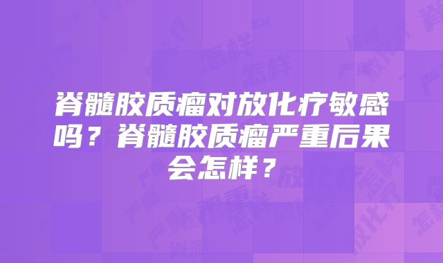 脊髓胶质瘤对放化疗敏感吗？脊髓胶质瘤严重后果会怎样？