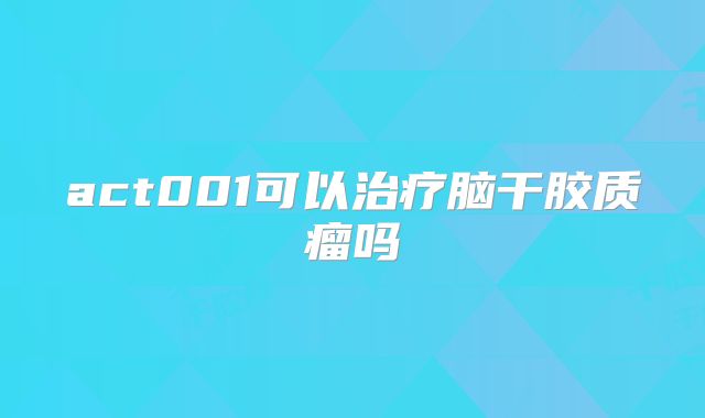 act001可以治疗脑干胶质瘤吗