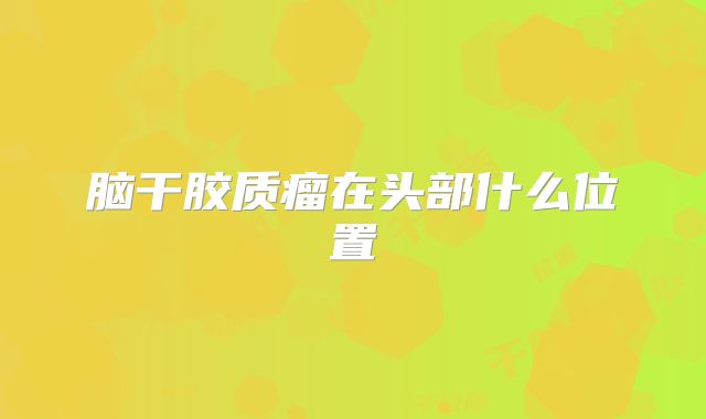脑干胶质瘤在头部什么位置