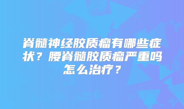 脊髓神经胶质瘤有哪些症状？腰脊髓胶质瘤严重吗怎么治疗？