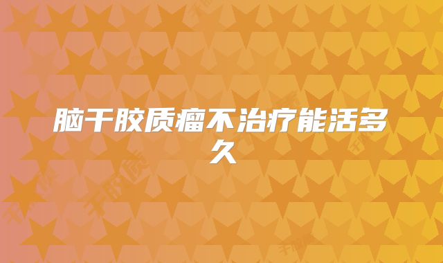 脑干胶质瘤不治疗能活多久