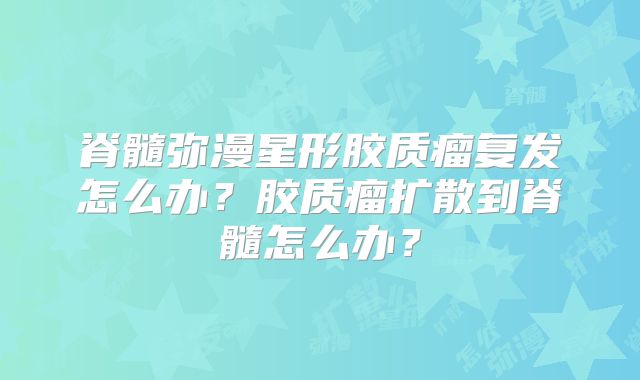 脊髓弥漫星形胶质瘤复发怎么办？胶质瘤扩散到脊髓怎么办？