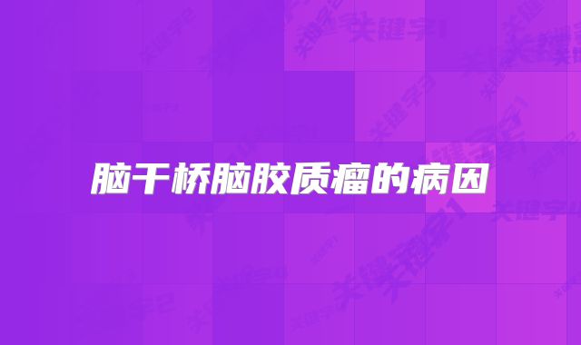 脑干桥脑胶质瘤的病因