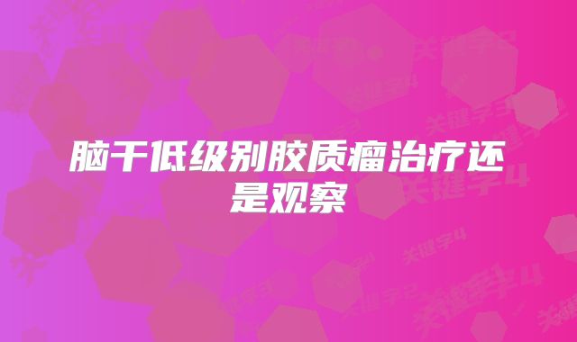 脑干低级别胶质瘤治疗还是观察