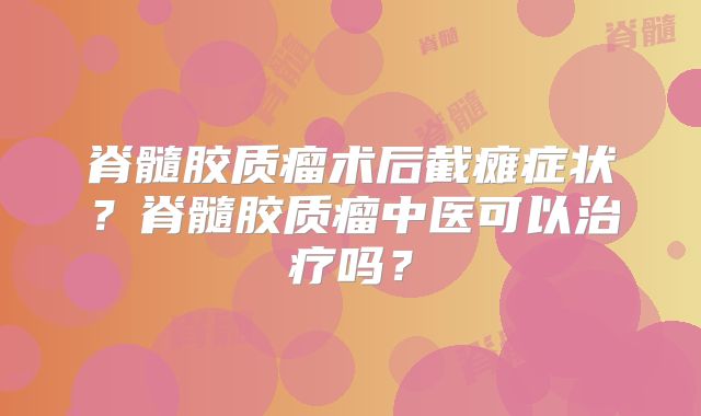 脊髓胶质瘤术后截瘫症状？脊髓胶质瘤中医可以治疗吗？