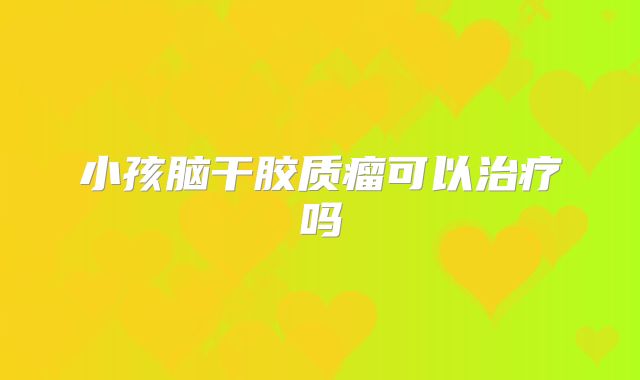 小孩脑干胶质瘤可以治疗吗