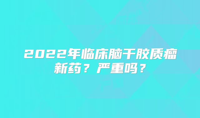 2022年临床脑干胶质瘤新药？严重吗？