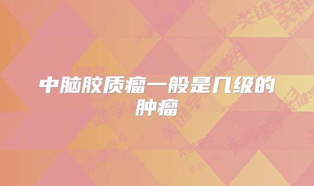 中脑胶质瘤一般是几级的肿瘤