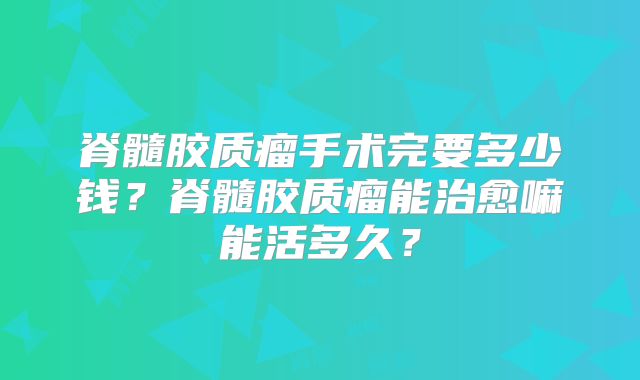脊髓胶质瘤手术完要多少钱？脊髓胶质瘤能治愈嘛能活多久？