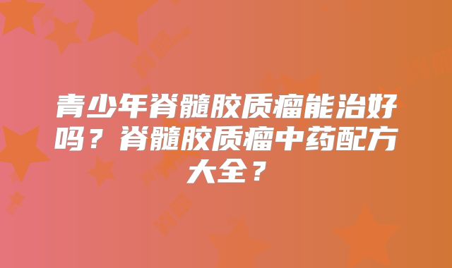 青少年脊髓胶质瘤能治好吗？脊髓胶质瘤中药配方大全？