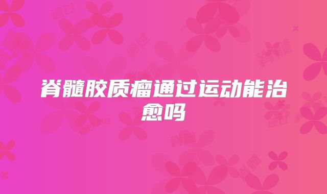 脊髓胶质瘤通过运动能治愈吗
