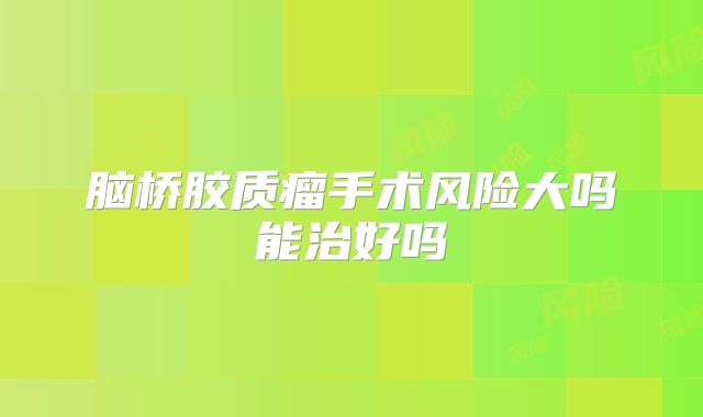 脑桥胶质瘤手术风险大吗能治好吗