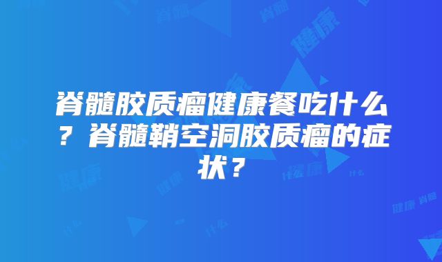 脊髓胶质瘤健康餐吃什么？脊髓鞘空洞胶质瘤的症状？