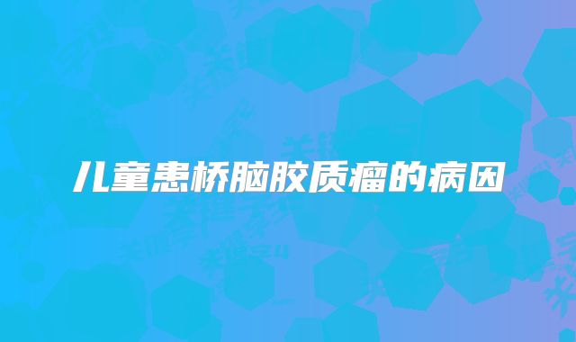 儿童患桥脑胶质瘤的病因