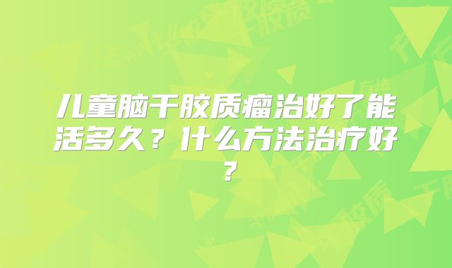 儿童脑干胶质瘤治好了能活多久？什么方法治疗好？