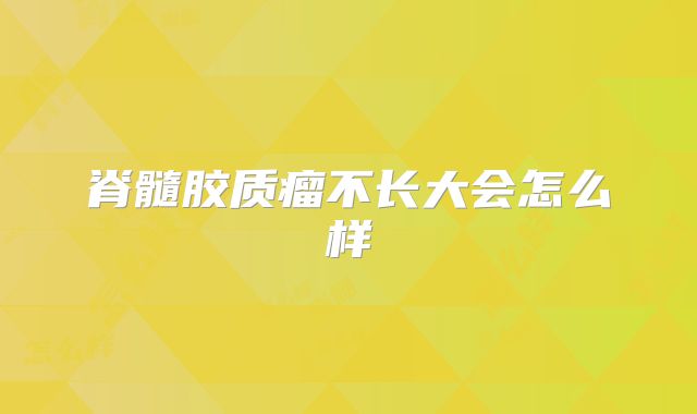 脊髓胶质瘤不长大会怎么样