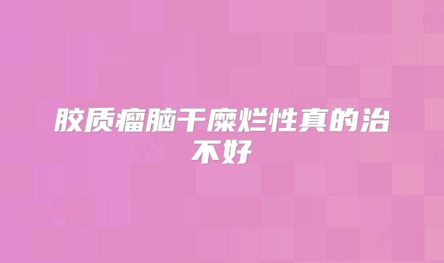 胶质瘤脑干糜烂性真的治不好