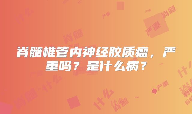脊髓椎管内神经胶质瘤，严重吗？是什么病？