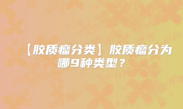 【胶质瘤分类】胶质瘤分为哪9种类型？