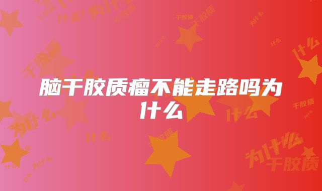 脑干胶质瘤不能走路吗为什么