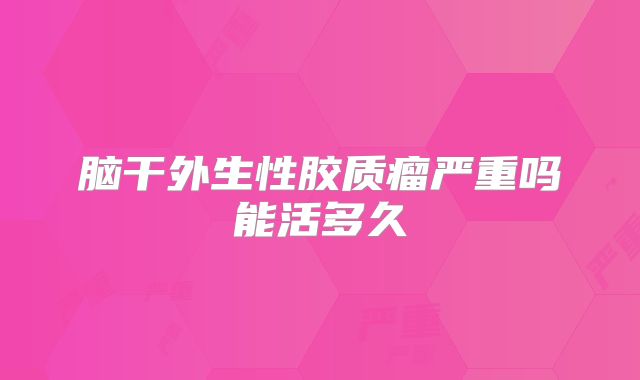脑干外生性胶质瘤严重吗能活多久