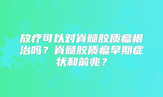 放疗可以对脊髓胶质瘤根治吗？脊髓胶质瘤早期症状和前兆？