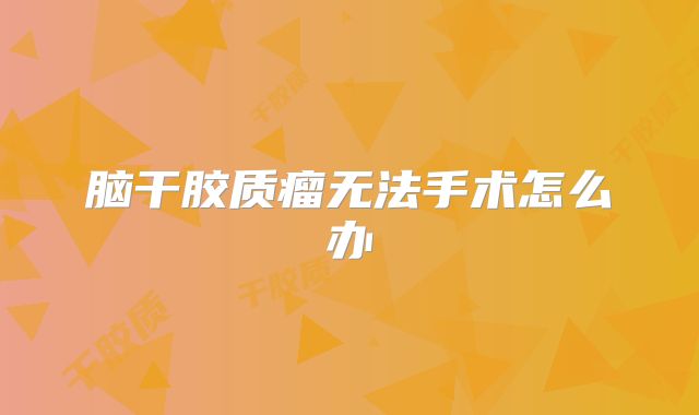 脑干胶质瘤无法手术怎么办