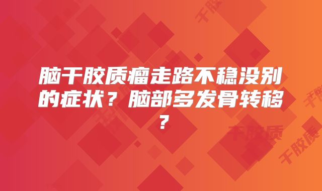 脑干胶质瘤走路不稳没别的症状？脑部多发骨转移？