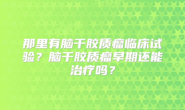 那里有脑干胶质瘤临床试验？脑干胶质瘤早期还能治疗吗？