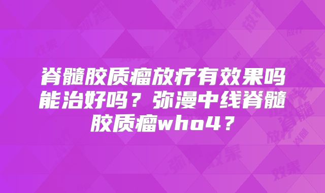 脊髓胶质瘤放疗有效果吗能治好吗？弥漫中线脊髓胶质瘤who4？