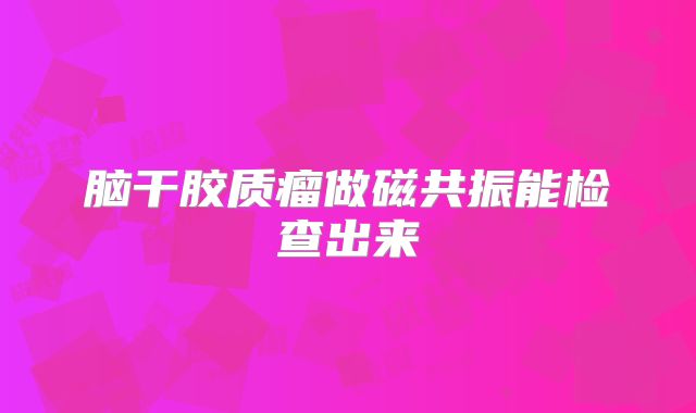 脑干胶质瘤做磁共振能检查出来
